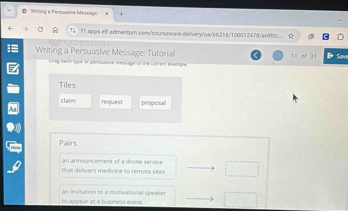 writing a persuasive message: tutorial. drag each type of persuasive message to the correct example. tiles: claim, request, proposal. pairs: an announcement of a drone service that delivers medicine to remote sites, an invitation to a motivational speaker to appear at a business event