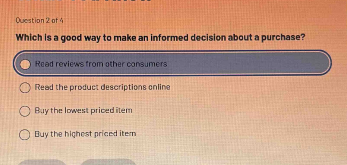 question 2 of 4 which is a good way to make an informed decision about a purchase? read reviews from other consumers read the product descriptions online buy the lowest priced item buy the highest priced item