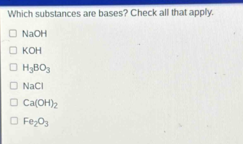 which substances are bases? check all that apply. naoh koh h3bo3 nacl ca(oh)2 fe2o3