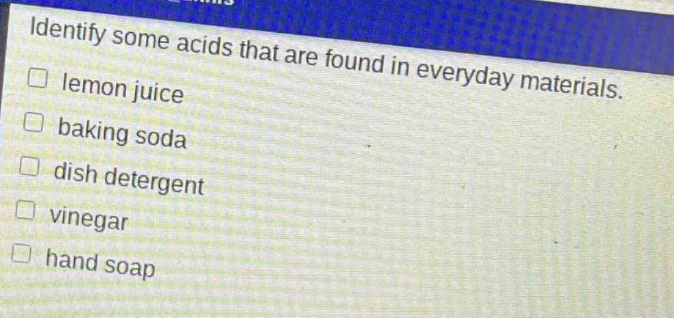 identify some acids that are found in everyday materials. lemon juice baking soda dish detergent vinegar hand soap