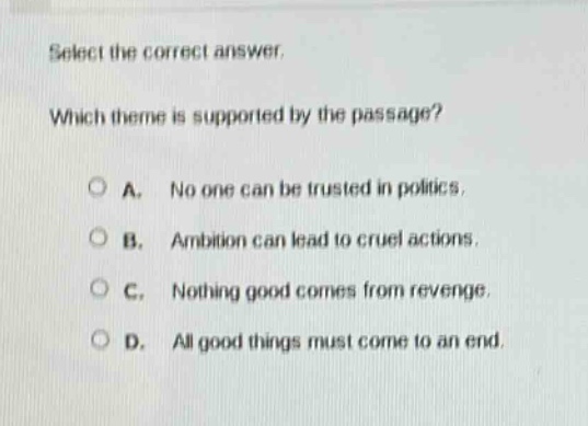 select the correct answer. which theme is supported by the passage? a. no one can be trusted in politics. b. ambition can lead to cruel actions. c. nothing good comes from revenge. d. all good things must come to an end.