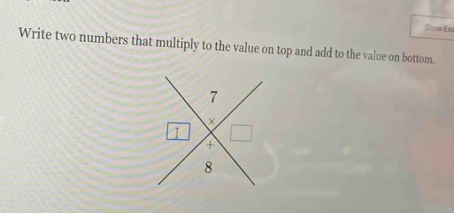 write two numbers that multiply to the value on top and add to the value on bottom.