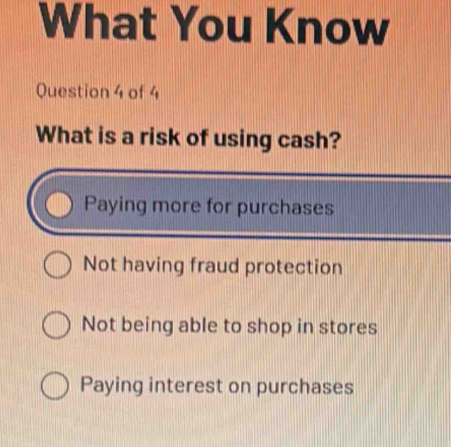 question 4 of 4 what is a risk of using cash? paying more for purchases not having fraud protection not being able to shop in stores paying interest on purchases