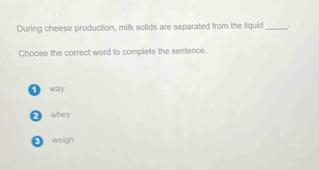 during cheese production, milk solids are separated from the liquid ______. choose the correct word to complete the sentence. 1 way 2 whey 3 weigh