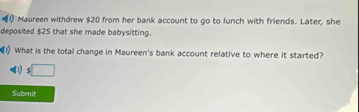 maureen withdrew $20 from her bank account to go to lunch with friends. later, she deposited $25 that she made babysitting. what is the total change in maureens bank account relative to where it started? $