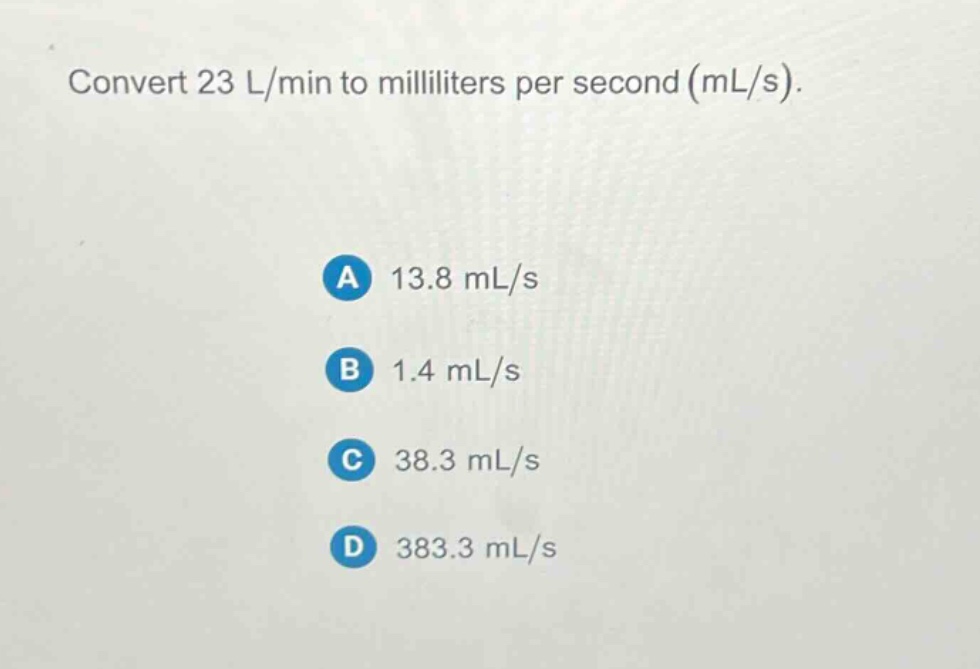 convert 23 l/min to milliliters per second (ml/s). a 13.8 ml/s b 1.4 ml/s c 38.3 ml/s d 383.3 ml/s