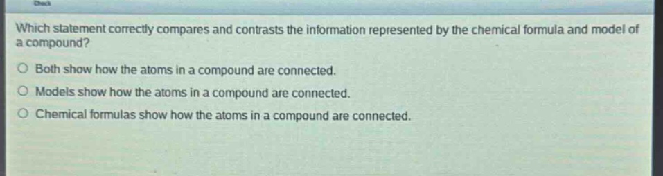 which statement correctly compares and contrasts the information represented by the chemical formula and model of a compound?\no both show how the atoms in a compound are connected.\no models show how the atoms in a compound are connected.\no chemical formulas show how the atoms in a compound are connected.
