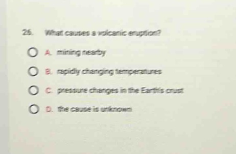 26. what causes a volcanic eruption? a. mining nearby b. rapidly changing temperatures c. pressure changes in the earths crust d. the cause is unknown