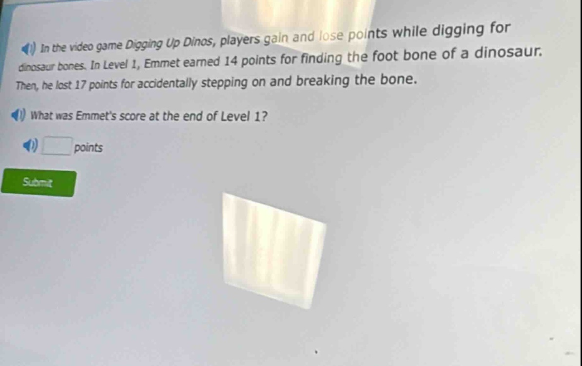 in the video game digging up dinos, players gain and lose points while digging for dinosaur bones. in level 1, emmet earned 14 points for finding the foot bone of a dinosaur. then, he lost 17 points for accidentally stepping on and breaking the bone. what was emmets score at the end of level 1? points