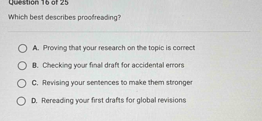 question 16 of 25 which best describes proofreading? a. proving that your research on the topic is correct b. checking your final draft for accidental errors c. revising your sentences to make them stronger d. rereading your first drafts for global revisions