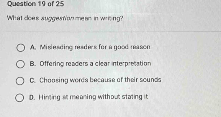 question 19 of 25 what does suggestion mean in writing? a. misleading readers for a good reason b. offering readers a clear interpretation c. choosing words because of their sounds d. hinting at meaning without stating it