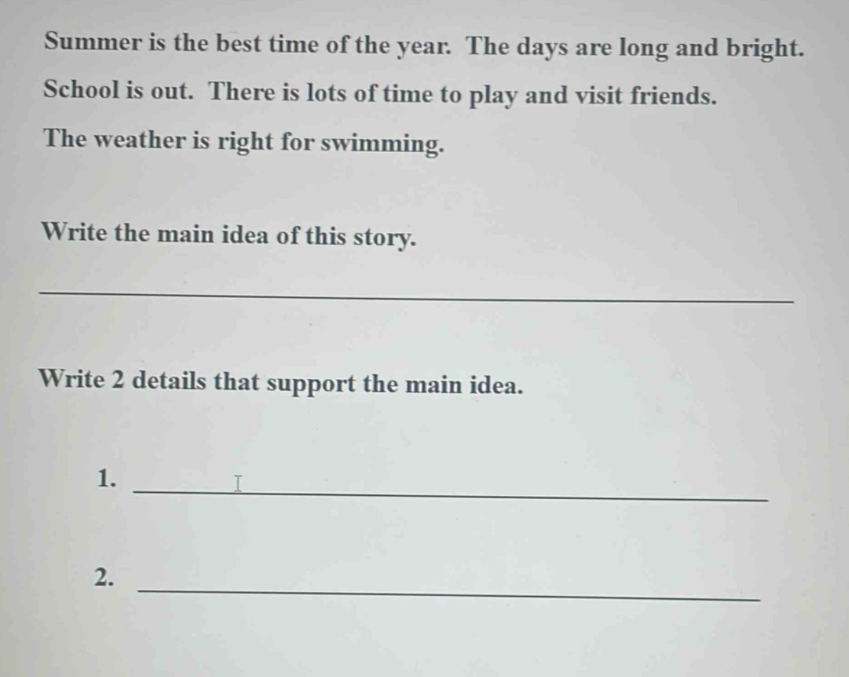 summer is the best time of the year. the days are long and bright. school is out. there is lots of time to play and visit friends. the weather is right for swimming. write the main idea of this story. write 2 details that support the main idea. 1. 2.