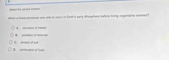 select the correct answer. which of these processes was able to occur in earths early atmosphere before living organisms existed? a. corrosion of metals b. oxidation of minerals c. erosion of soil d. combustion of fuels