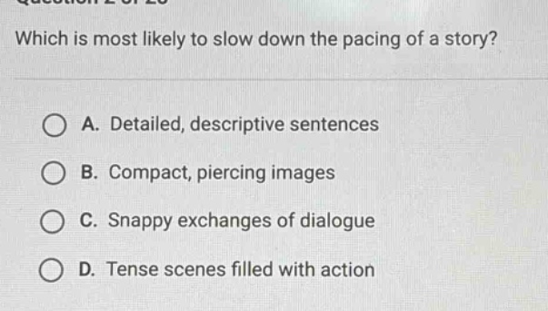 which is most likely to slow down the pacing of a story? a. detailed, descriptive sentences b. compact, piercing images c. snappy exchanges of dialogue d. tense scenes filled with action