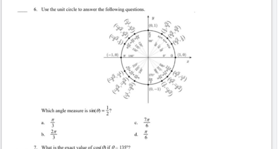 6. use the unit - circle to answer the following questions. which angle measure is sin(θ)=1/2? a. π/3 b. 2π/3 c. 7π/6 d. π/6 7. what is the exact value of cos(θ) if θ = 135°?