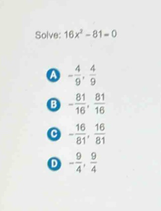 solve: 16x² - 81 = 0\na -4/9, 4/9\nb -81/16, 81/16\nc -16/81, 16/81\nd -9/4, 9/4
