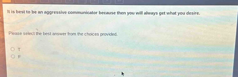 it is best to be an aggressive communicator because then you will always get what you desire. please select the best answer from the choices provided. o t o f