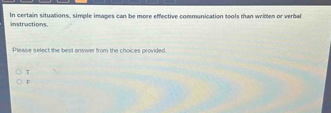 in certain situations, simple images can be more effective communication tools than written or verbal instructions. please select the best answer from the choices provided. o t o f
