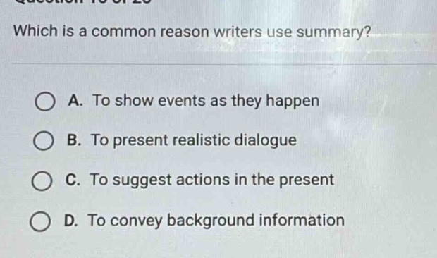 which is a common reason writers use summary? a. to show events as they happen b. to present realistic dialogue c. to suggest actions in the present d. to convey background information