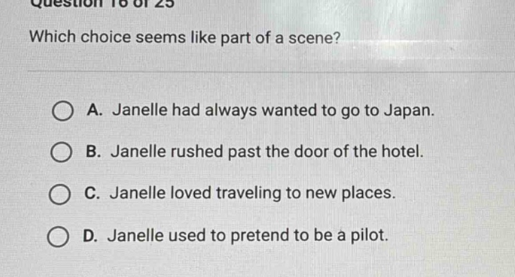 question 16 of 25 which choice seems like part of a scene? a. janelle had always wanted to go to japan. b. janelle rushed past the door of the hotel. c. janelle loved traveling to new places. d. janelle used to pretend to be a pilot.