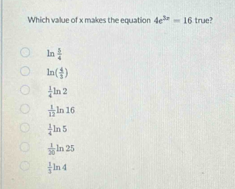 which value of x makes the equation 4e³ˣ = 16 true?\nln 5/4\nln(4/3)\n1/4ln 2\n1/12ln 16\n1/4ln 5\n1/20ln 25\n1/3ln 4