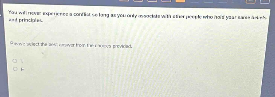 you will never experience a conflict so long as you only associate with other people who hold your same beliefs and principles. please select the best answer from the choices provided. o t o f