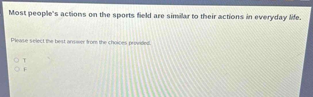 most peoples actions on the sports field are similar to their actions in everyday life. please select the best answer from the choices provided. o t o f