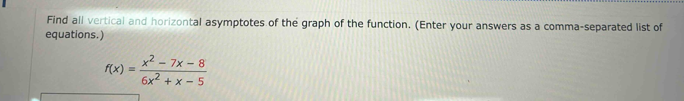 find all vertical and horizontal asymptotes of the graph of the function. (enter your answers as a comma - separated list of equations.) f(x) = (x^2 - 7x - 8)/(6x^2 + x - 5)