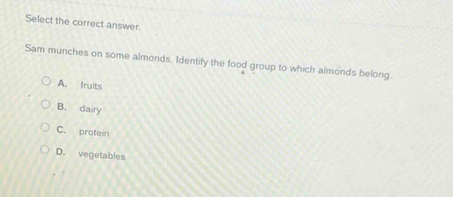 select the correct answer. sam munches on some almonds. identify the food group to which almonds belong. a. fruits b. dairy c. protein d. vegetables