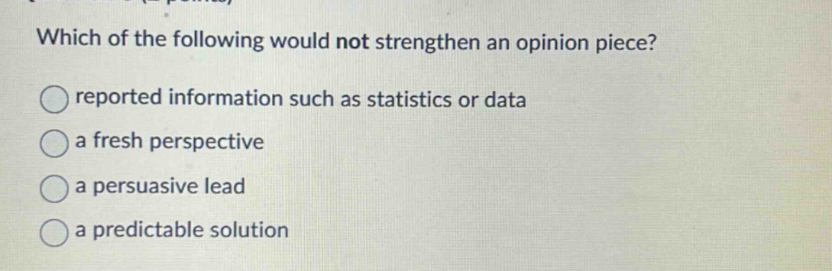 which of the following would not strengthen an opinion piece? reported information such as statistics or data a fresh perspective a persuasive lead a predictable solution