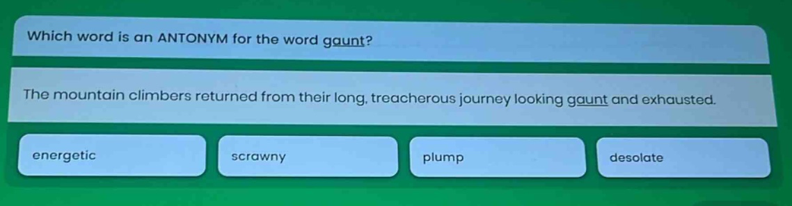 which word is an antonym for the word gaunt? the mountain climbers returned from their long, treacherous journey looking gaunt and exhausted. energetic scrawny plump desolate