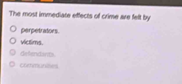 the most immediate effects of crime are felt by\nperpetrators.\nvictims.\ndefendants.\ncommunities.