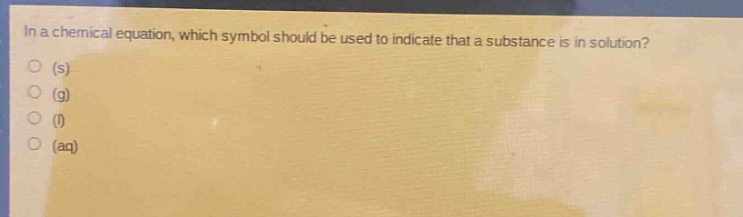 in a chemical equation, which symbol should be used to indicate that a substance is in solution?\n(s)\n(g)\n(l)\n(aq)