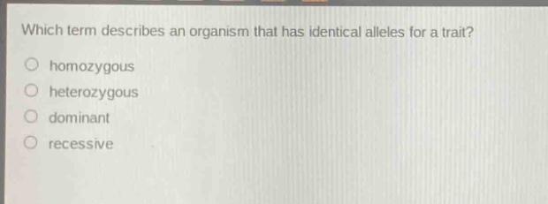 which term describes an organism that has identical alleles for a trait?\no homozygous\no heterozygous\no dominant\no recessive