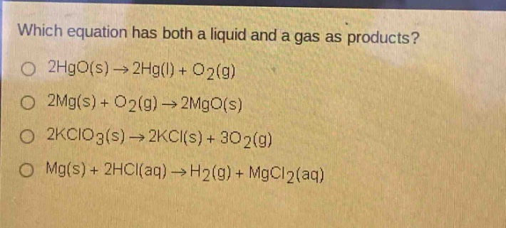 which equation has both a liquid and a gas as products? 2hgo(s)→2hg(l)+o2(g) 2mg(s)+o2(g)→2mgo(s) 2kclo3(s)→2kcl(s)+3o2(g) mg(s)+2hcl(aq)→h2(g)+mgcl2(aq)