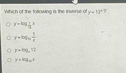 which of the following is the inverse of y = 12^x?\no y = log_(1/12) x\no y = log_12 (1/x)\no y = log_x 12\no y = log_12 x