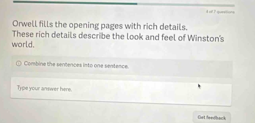 orwell fills the opening pages with rich details. these rich details describe the look and feel of winstons world. combine the sentences into one sentence. type your answer here.
