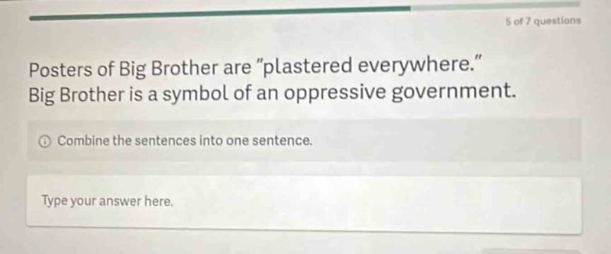 posters of big brother are \plastered everywhere.\ big brother is a symbol of an oppressive government. combine the sentences into one sentence. type your answer here.
