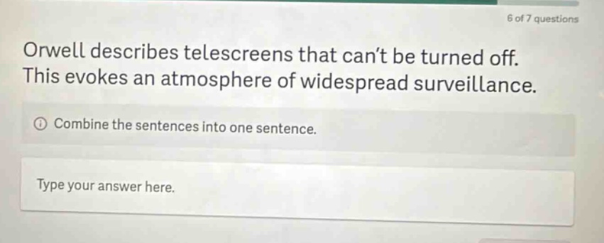 orwell describes telescreens that can’t be turned off. this evokes an atmosphere of widespread surveillance. combine the sentences into one sentence. type your answer here.
