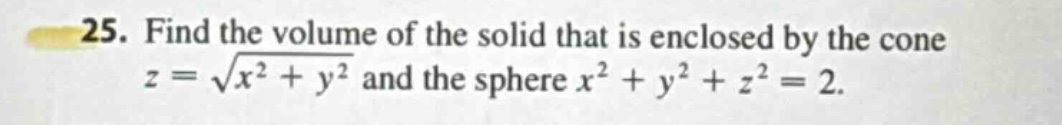 25. find the volume of the solid that is enclosed by the cone z = √(x² + y²) and the sphere x² + y² + z² = 2.