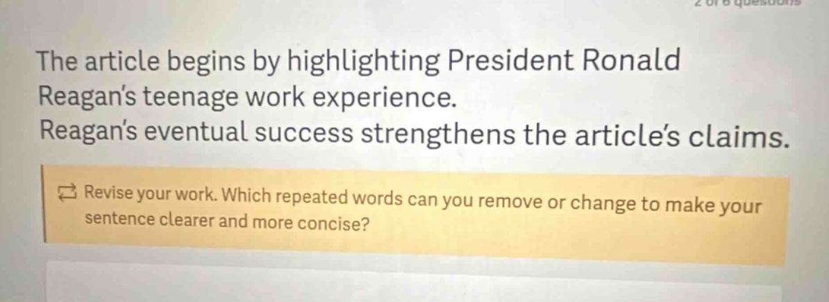 the article begins by highlighting president ronald reagan’s teenage work experience. reagan’s eventual success strengthens the article’s claims. revise your work. which repeated words can you remove or change to make your sentence clearer and more concise?