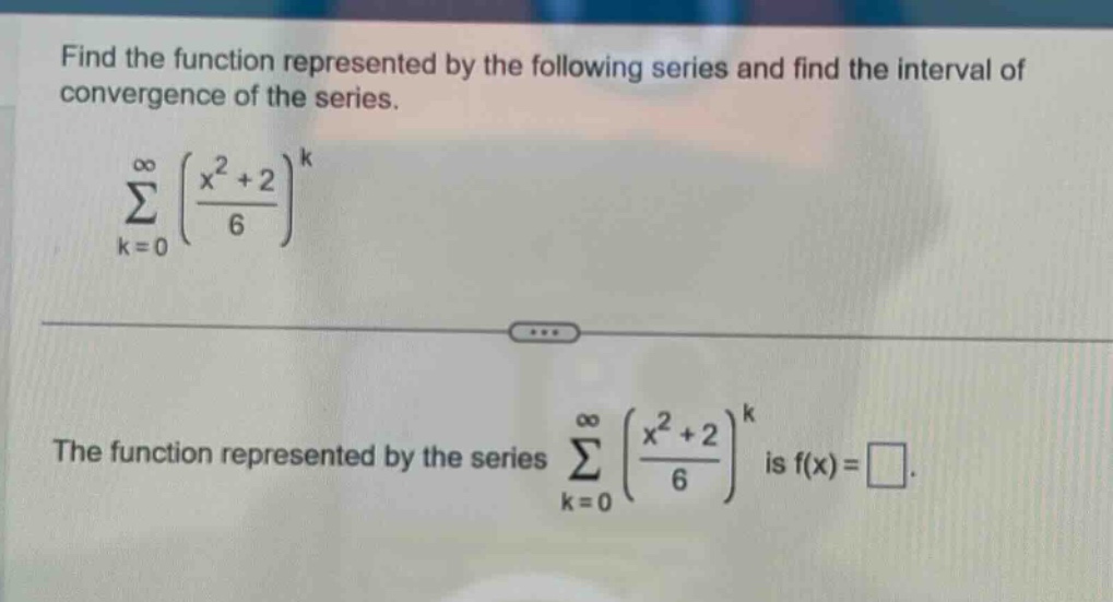 find the function represented by the following series and find the interval of convergence of the series. \n∑_{k = 0}^∞ ((x^2 + 2)/6)^k\nthe function represented by the series ∑_{k = 0}^∞ ((x^2 + 2)/6)^k is f(x)=□.