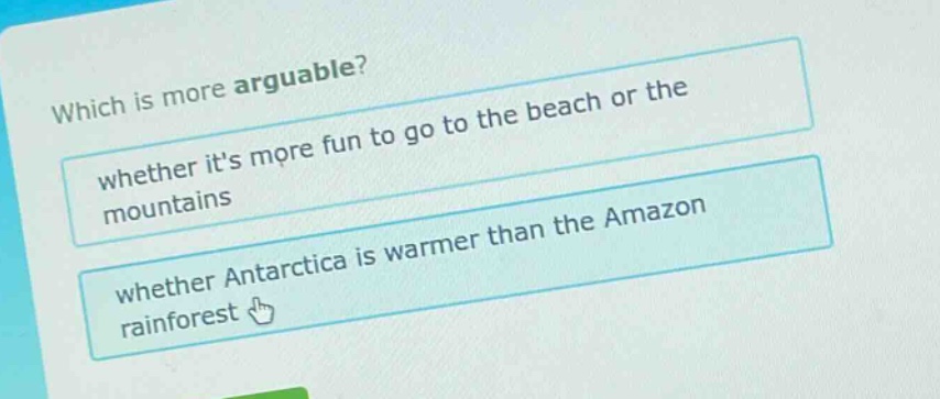 which is more arguable? whether its more fun to go to the beach or the mountains whether antarctica is warmer than the amazon rainforest