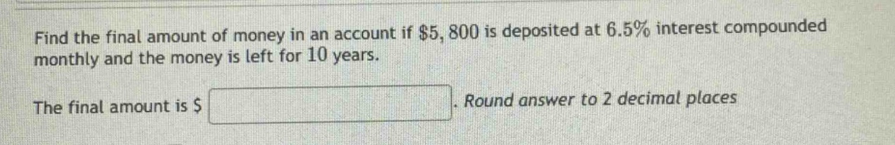find the final amount of money in an account if $5,800 is deposited at 6.5% interest compounded monthly and the money is left for 10 years. the final amount is $ . round answer to 2 decimal places