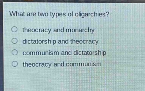 what are two types of oligarchies?\no theocracy and monarchy\no dictatorship and theocracy\no communism and dictatorship\no theocracy and communism