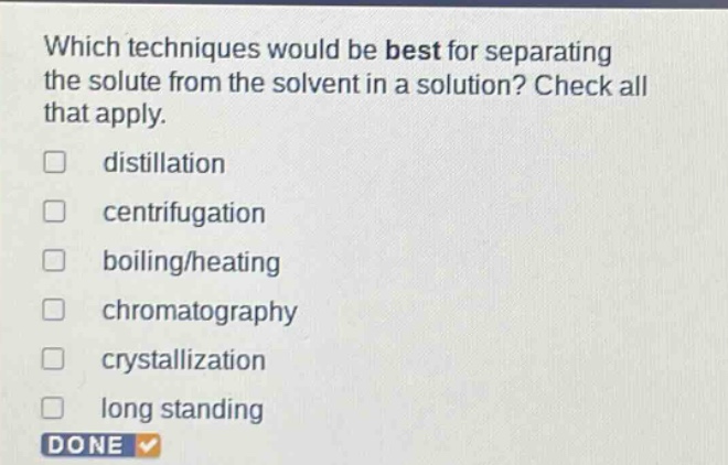 which techniques would be best for separating the solute from the solvent in a solution? check all that apply. distillation centrifugation boiling/heating chromatography crystallization long standing done