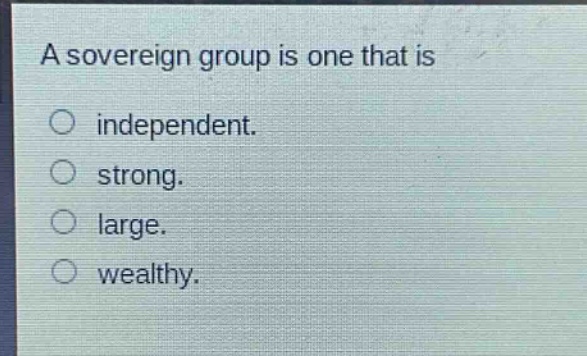 a sovereign group is one that is\nindependent.\nstrong.\nlarge.\nwealthy.