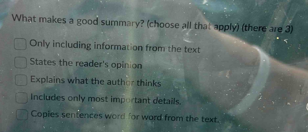 what makes a good summary? (choose all that apply) (there are 3) only including information from the text states the readers opinion explains what the author thinks includes only most important details. copies sentences word for word from the text.