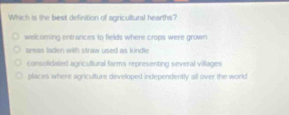 which is the best definition of agricultural hearths? welcoming entrances to fields where crops were grown areas laden with straw used as kindle consolidated agricultural farms representing several villages places where agriculture developed independently all over the world