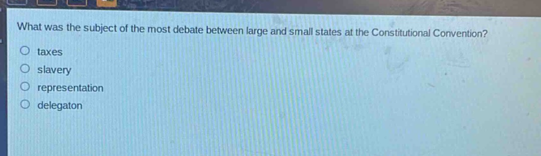 what was the subject of the most debate between large and small states at the constitutional convention?\no taxes\no slavery\no representation\no delegaton